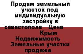 Продам земельный участок под индивидуальную застройку в севастополе › Цена ­ 2 600 000 - Крым Недвижимость » Земельные участки продажа   